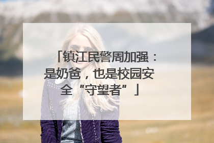 镇江民警周加强：是奶爸，也是校园安全“守望者”