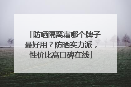 防晒隔离霜哪个牌子最好用？防晒实力派，性价比高口碑在线