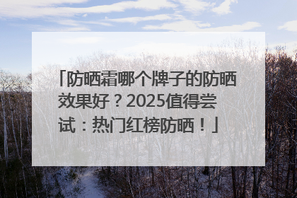 防晒霜哪个牌子的防晒效果好？2025值得尝试：热门红榜防晒！