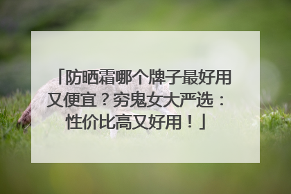 防晒霜哪个牌子最好用又便宜？穷鬼女大严选：性价比高又好用！