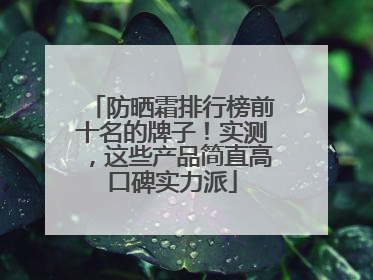 防晒霜排行榜前十名的牌子！实测，这些产品简直高口碑实力派