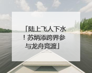 陆上飞人下水！苏炳添跨界参与龙舟竞渡