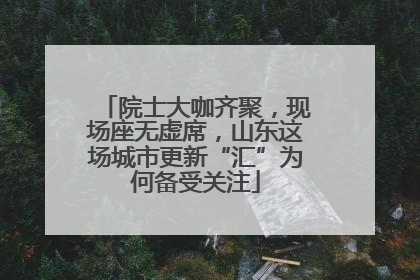 院士大咖齐聚，现场座无虚席，山东这场城市更新“汇”为何备受关注