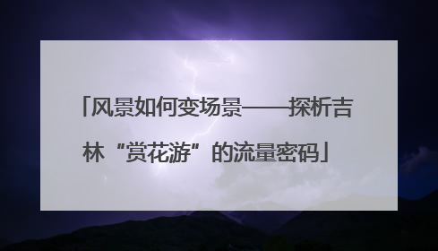风景如何变场景——探析吉林“赏花游”的流量密码