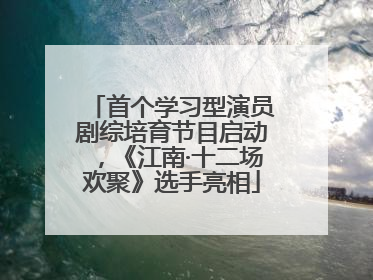 首个学习型演员剧综培育节目启动，《江南·十二场欢聚》选手亮相