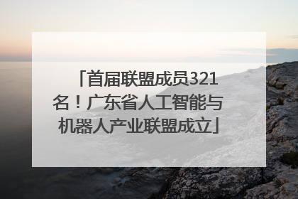 首届联盟成员321名！广东省人工智能与机器人产业联盟成立
