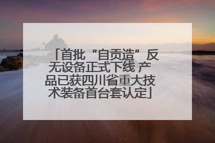 首批“自贡造”反无设备正式下线 产品已获四川省重大技术装备首台套认定