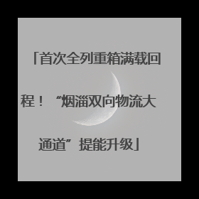 首次全列重箱满载回程！“烟淄双向物流大通道”提能升级