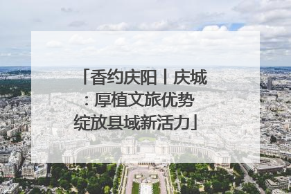 香约庆阳丨庆城：厚植文旅优势 绽放县域新活力