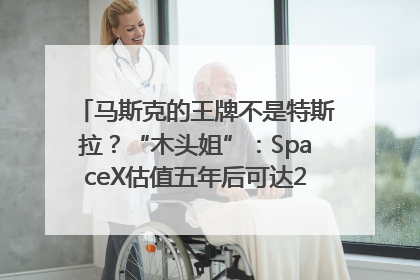 马斯克的王牌不是特斯拉？“木头姐”：SpaceX估值五年后可达2.5万亿美元！