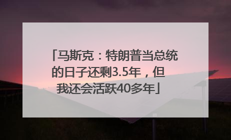 马斯克：特朗普当总统的日子还剩3.5年，但我还会活跃40多年
