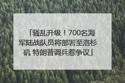 骚乱升级！700名海军陆战队员将部署至洛杉矶 特朗普调兵惹争议