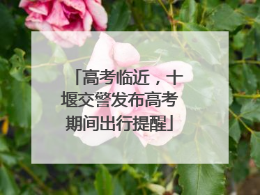 高考临近，十堰交警发布高考期间出行提醒