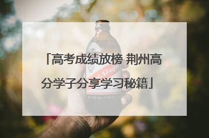 高考成绩放榜 荆州高分学子分享学习秘籍
