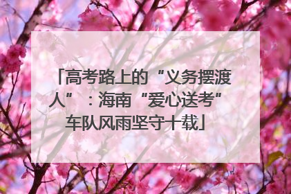 高考路上的“义务摆渡人”：海南“爱心送考”车队风雨坚守十载
