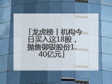 龙虎榜丨机构今日买入这18股，抛售御银股份1.40亿元