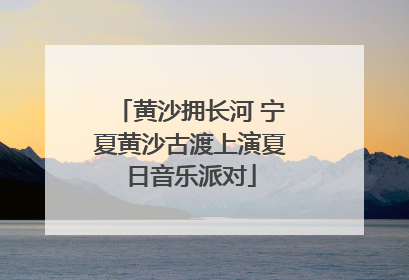 黄沙拥长河 宁夏黄沙古渡上演夏日音乐派对