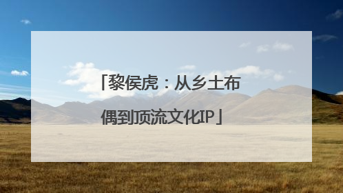 黎侯虎：从乡土布偶到顶流文化IP
