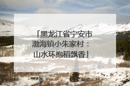 黑龙江省宁安市渤海镇小朱家村：山水环抱稻飘香