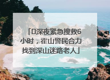 ﻿深夜紧急搜救6小时，霍山警民合力找到深山迷路老人