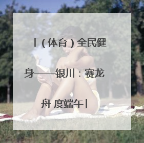 （体育）全民健身——银川：赛龙舟 度端午