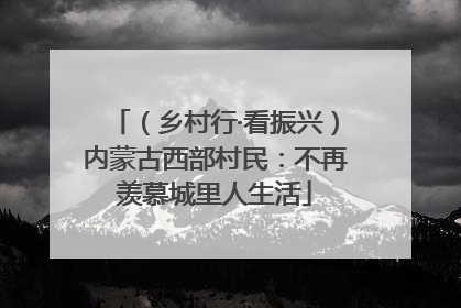 （乡村行·看振兴）内蒙古西部村民：不再羡慕城里人生活