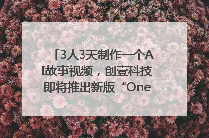 3人3天制作一个AI故事视频，创壹科技即将推出新版“OneStory”平台