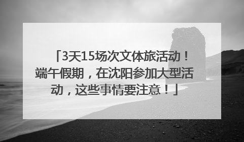 3天15场次文体旅活动！端午假期，在沈阳参加大型活动，这些事情要注意！