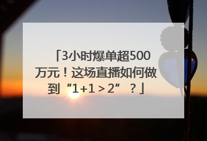 3小时爆单超500万元！这场直播如何做到“1+1＞2”？
