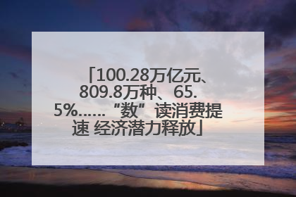 100.28万亿元、809.8万种、65.5%……“数”读消费提速 经济潜力释放