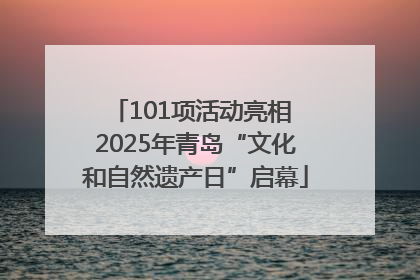 101项活动亮相 2025年青岛“文化和自然遗产日”启幕