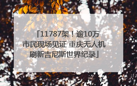 11787架！逾10万市民现场见证 重庆无人机刷新吉尼斯世界纪录