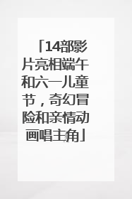 14部影片亮相端午和六一儿童节，奇幻冒险和亲情动画唱主角