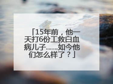 15年前，他一天打6份工救白血病儿子……如今他们怎么样了？