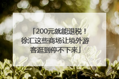 200元就能退税！徐汇这些商场让境外游客逛到停不下来