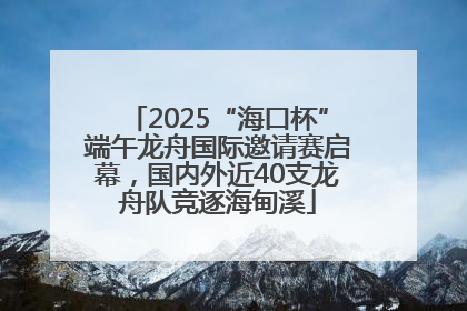 2025“海口杯”端午龙舟国际邀请赛启幕，国内外近40支龙舟队竞逐海甸溪