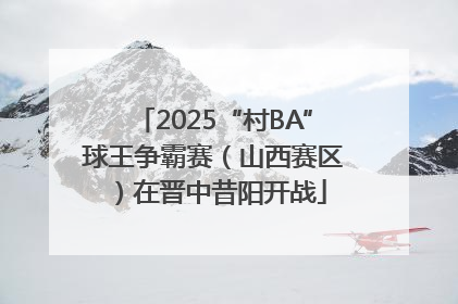 2025“村BA”球王争霸赛（山西赛区）在晋中昔阳开战