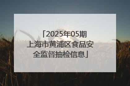 2025年05期上海市黄浦区食品安全监督抽检信息