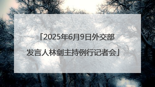 2025年6月9日外交部发言人林剑主持例行记者会