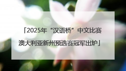 2025年“汉语桥”中文比赛澳大利亚新州预选赛冠军出炉