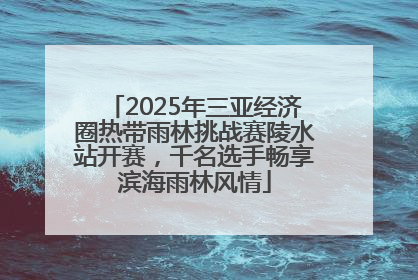 2025年三亚经济圈热带雨林挑战赛陵水站开赛，千名选手畅享滨海雨林风情