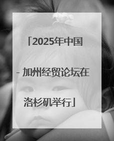 2025年中国－加州经贸论坛在洛杉矶举行