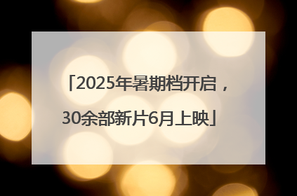 2025年暑期档开启，30余部新片6月上映