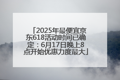 2025年最便宜京东618活动时间已确定：6月17日晚上8点开始优惠力度最大