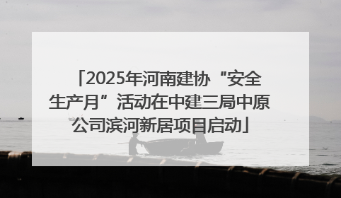 2025年河南建协“安全生产月”活动在中建三局中原公司滨河新居项目启动