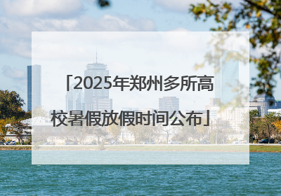 2025年郑州多所高校暑假放假时间公布