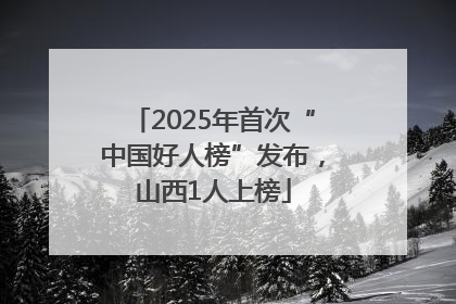2025年首次“中国好人榜”发布，山西1人上榜