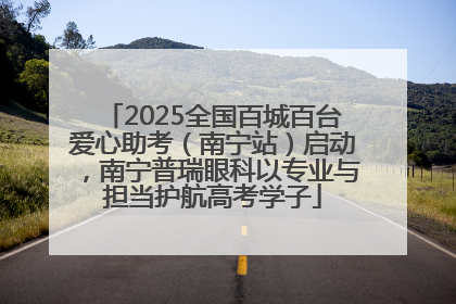 2025全国百城百台爱心助考（南宁站）启动，南宁普瑞眼科以专业与担当护航高考学子