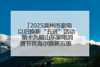 2025滨州市家电以旧换新“五进”活动 第十九届山东家电消费节暨海尔换新万里 行山东站全面启动