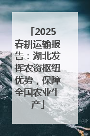 2025春耕运输报告：湖北发挥农资枢纽优势，保障全国农业生产